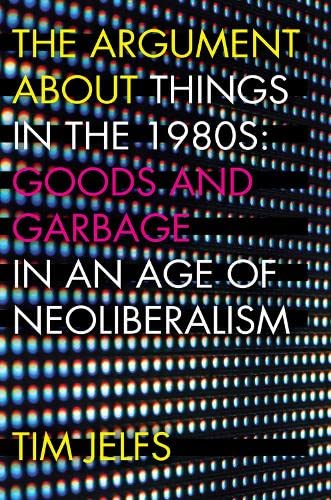 The Argument about Things in the 1980s Goods and Garbage in an Age of Neolibera [Hardcover]