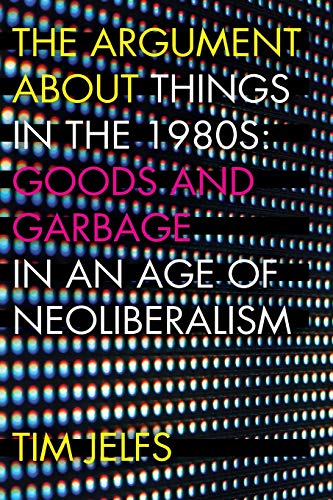 The Argument about Things in the 1980s Goods and Garbage in an Age of Neolibera [Paperback]