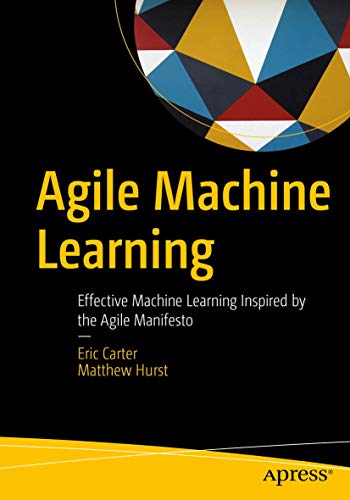 Agile Machine Learning Effective Machine Learning Inspired by the Agile Manifes [Paperback]