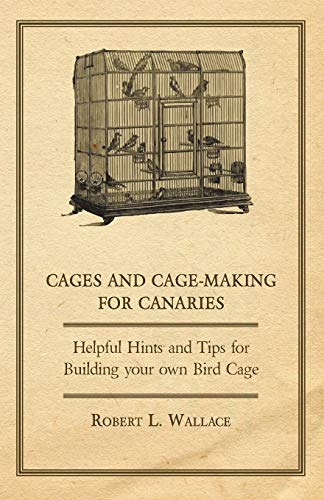 Cages and Cage-Making for Canaries - Helpful Hints and Tips for Building Your Ow [Paperback]
