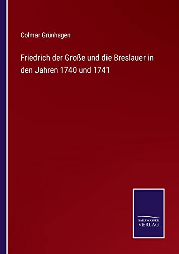 Friedrich Der Grosse Und Die Breslauer In Den Jahren 1740 Und 1741