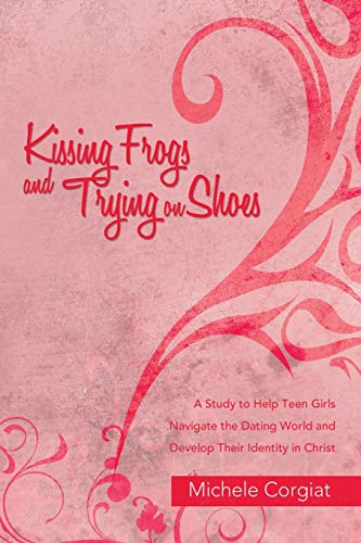 Kissing Frogs And Trying On Shoes A Study To Help Teen Girls Navigate The Datin [Paperback]