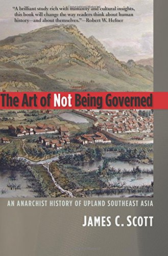 The Art of Not Being Governed An Anarchist History of Upland Southeast Asia [Paperback]