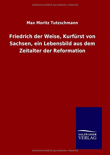 Friedrich Der Weise, Kurfrst Von Sachsen, Ein Lebensbild Aus Dem Zeitalter Der  [Hardcover]