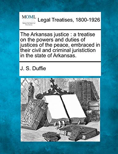 The Arkansas Justice A Treatise On The Powers And Duties Of Justices Of The Pea [Paperback]