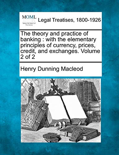 The Theory And Practice Of Banking With The Elementary Principles Of Currency,  [Paperback]