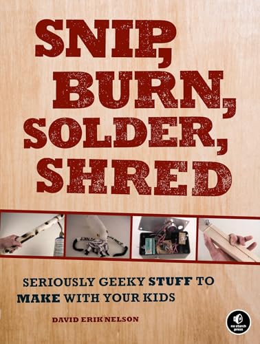 Snip, Burn, Solder, Shred Seriously Geeky Stuff to Make with Your Kids [Paperback]