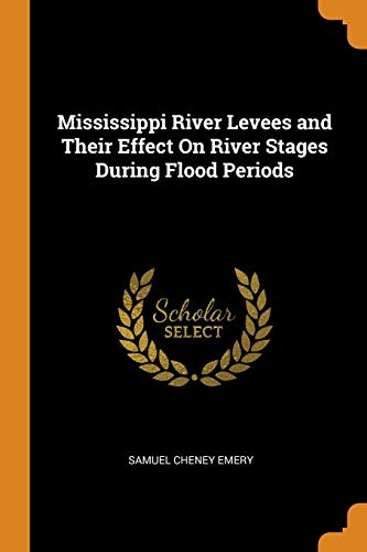 Mississippi River Levees and Their Effect on River Stages During Flood Periods [Paperback]