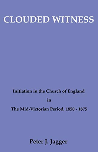 Clouded Witness  Initiation in the Church of England in the Mid-Victorian Perio [Paperback]