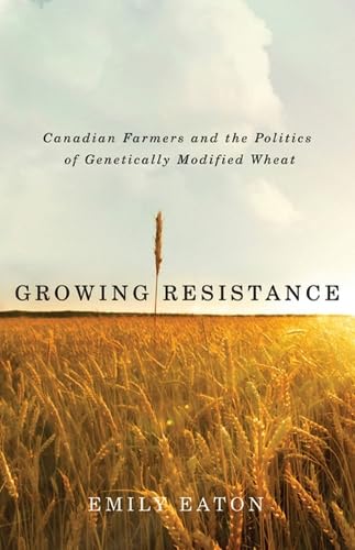 Growing Resistance Canadian Farmers and the Politics of Genetically Modified Wh [Paperback]
