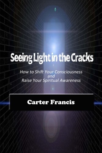 Seeing Light In The Cracks How To Shift Your Consciousness And Raise Your Spiri [Paperback]