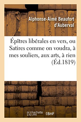 Epitres Liberales en Vers, Ou Satires Comme on Voudra, a Mes Souliers, Aux Arts, [Paperback]