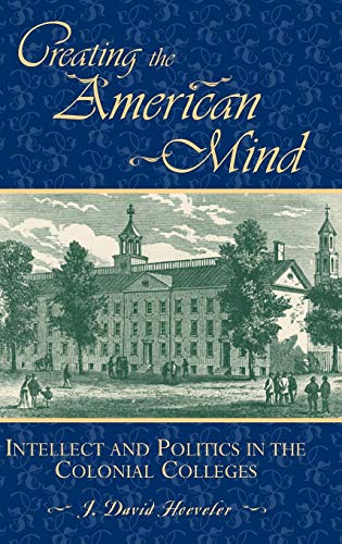 Creating the American Mind Intellect and Politics in the Colonial Colleges [Hardcover]