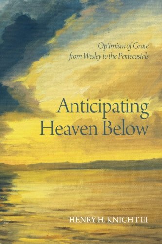Anticipating Heaven Below Optimism Of Grace From Wesley To The Pentecostals [Paperback]