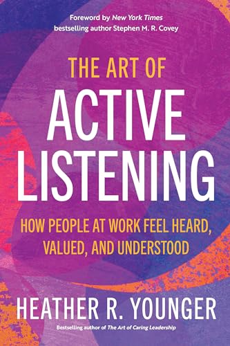 The Art of Active Listening How People at Work Feel Heard, Valued, and Understo [Paperback]