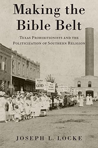 Making the Bible Belt Texas Prohibitionists and the Politicization of Southern  [Paperback]