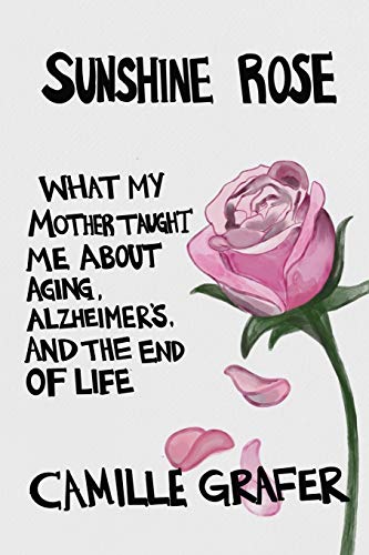 Sunshine Rose  What My Mother Taught Me about Aging, Alzheimer's, and the End o [Paperback]