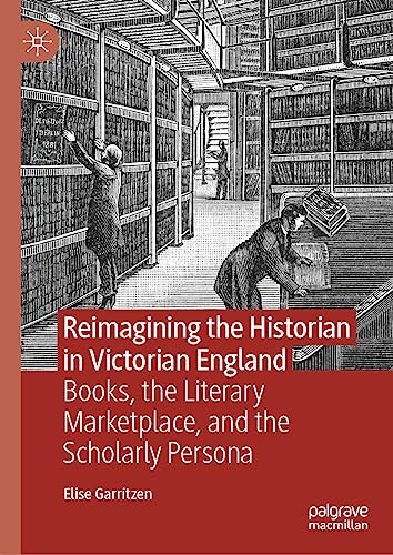 Reimagining the Historian in Victorian England Books, the Literary Marketplace, [Hardcover]