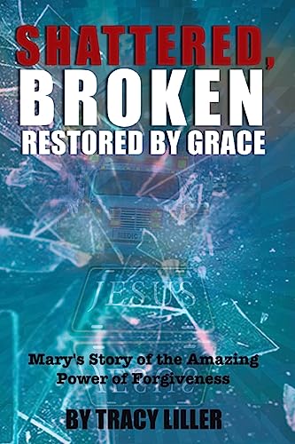 Shattered, Broken Restored by Grace Mary's Story of the Amazing Power of Forgiv [Paperback]