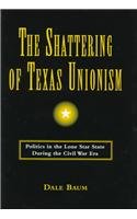 The Shattering Of Texas Unionism Politics In The Lone Star State During The Civ [Hardcover]
