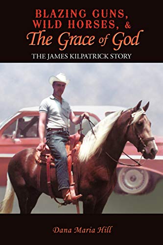 Blazing Guns, Wild Horses, and the Grace of God  The James Kilpatrick Story [Paperback]