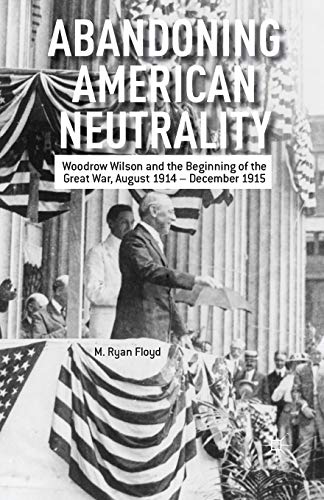 Abandoning American Neutrality Woodrow Wilson and the Beginning of the Great Wa [Paperback]