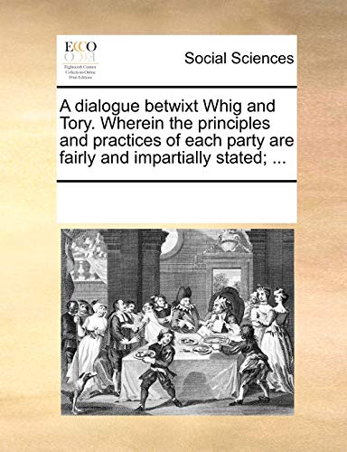 Dialogue Betwixt Whig and Tory Wherein the Principles and Practices of Each Part [Paperback]