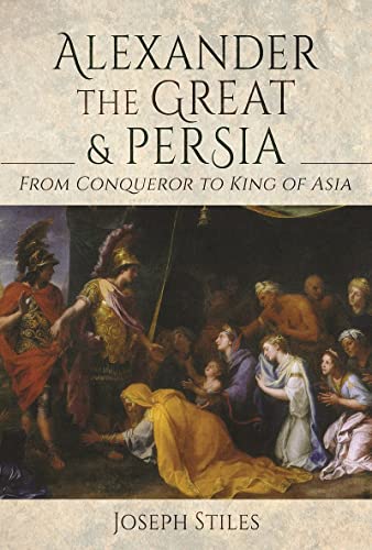 Alexander the Great and Persia From Conqueror to King of Asia [Hardcover]