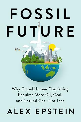 Fossil Future Why Global Human Flourishing Requires More Oil, Coal, and Natural [Hardcover]