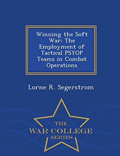 Winning The Soft War The Employment Of Tactical Psyop Teams In Combat Operation [Paperback]