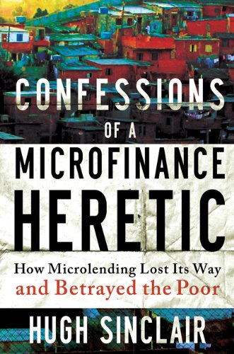 Confessions of a Microfinance Heretic How Microlending Lost Its Way and Betraye [Hardcover]