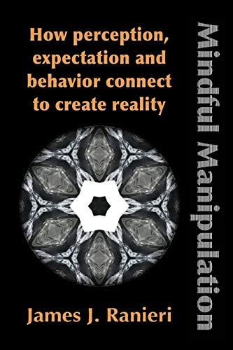 Mindful Manipulation How Perception, Expectation, And Behavior Connect To Creat [Paperback]