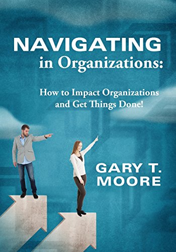 Navigating In Organizations How To Impact Organizations And Get Things Done [Paperback]
