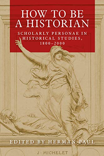 How to be a historian Scholarly personae in historical studies, 18002000 [Hardcover]