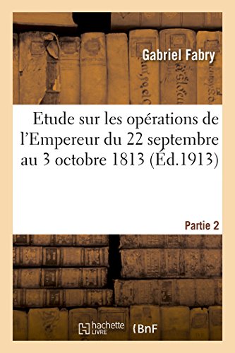 Etude Sur Les Operations De L'empereur Du 22 Septembre Au 3 Octobre 1813 Partie  [Paperback]