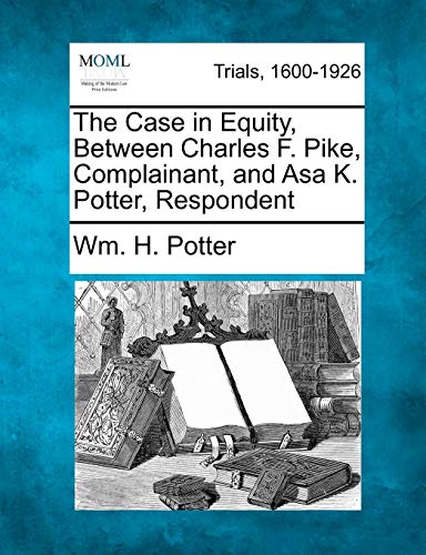 The Case In Equity, Between Charles F. Pike, Complainant, And Asa K. Potter, Res [Paperback]