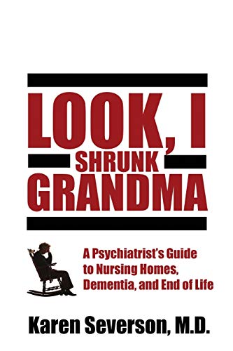 Look, I Shrunk Grandma  A Psychiatrist's Guide to Nursing Homes, Dementia, and  [Paperback]