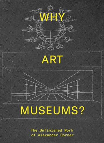 Why Art Museums?: The Unfinished Work of Alexander Dorner [Hardcover]