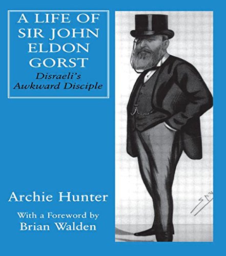 A Life of Sir John Eldon Gorst Disraeli's Awkward Disciple [Hardcover]