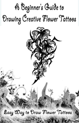 A BeginnerS Guide To Drawing Creative Flower Tattoos Easy Way To Draw Flower T [Paperback]