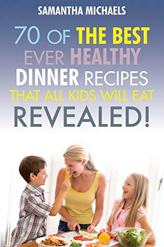 70 Of The Best Ever Healthy Dinner Recipes That All Kids Will Eat...Revealed [Paperback]