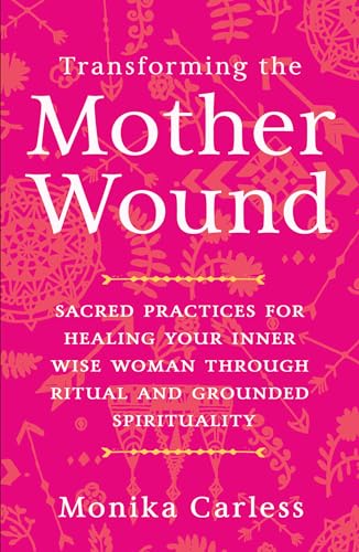 Transforming the Mother Wound Sacred Practices for Healing Your Inner Wise Woma [Paperback]