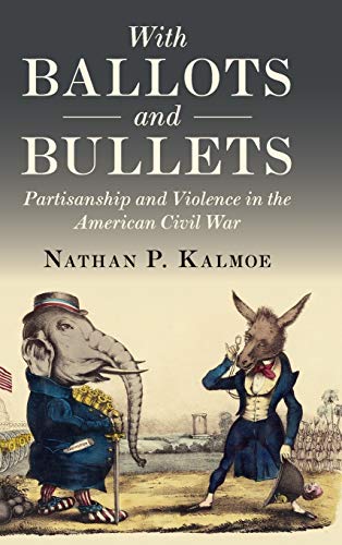 With Ballots and Bullets Partisanship and Violence in the American Civil War [Hardcover]