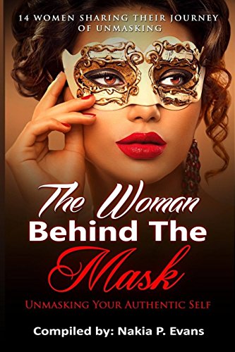 The Woman Behind The Mask Unmasking Your Authentic Self 14 Women Sharing Their [Paperback]