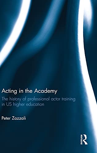 Acting in the Academy The History of Professional Actor Training in US Higher E [Hardcover]