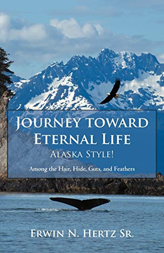 Journey Toward Eternal Life-Alaska Style Among The Hair, Hide, Guts, And Feath [Paperback]