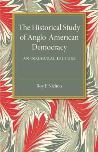 The Historical Study of Anglo-American Democracy An Inaugural Lecture [Paperback]