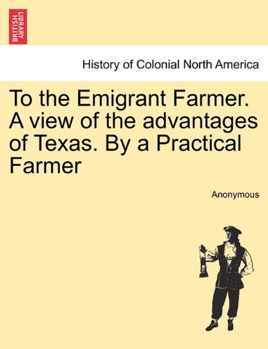 To the Emigrant Farmer a View of the Advantages of Texas by a Practical Farmer [Paperback]