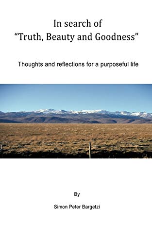 In Search of Truth, Beauty and Goodness  Thoughts and Reflections for A Purpose [Paperback]