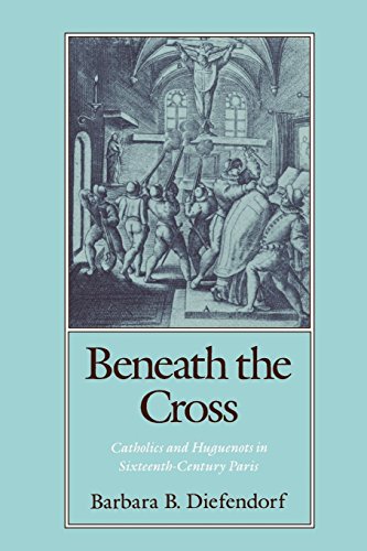 Beneath the Cross Catholics and Huguenots in Sixteenth-Century Paris [Paperback]